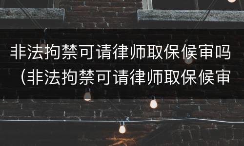 非法拘禁可请律师取保候审吗（非法拘禁可请律师取保候审吗知乎）