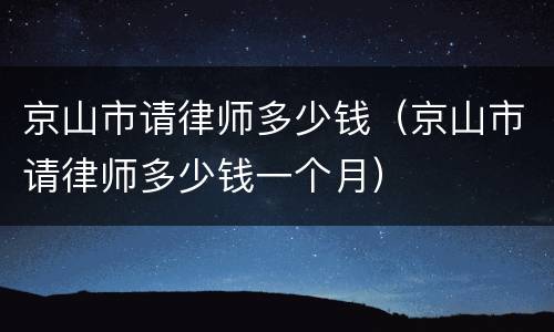 京山市请律师多少钱（京山市请律师多少钱一个月）