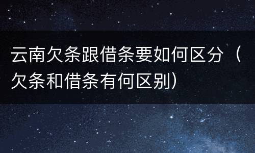云南欠条跟借条要如何区分（欠条和借条有何区别）