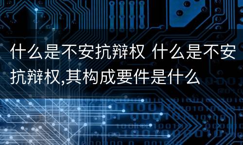 什么是不安抗辩权 什么是不安抗辩权,其构成要件是什么