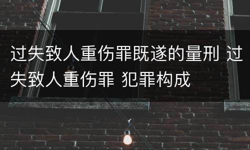 过失致人重伤罪既遂的量刑 过失致人重伤罪 犯罪构成
