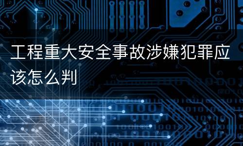 工程重大安全事故涉嫌犯罪应该怎么判