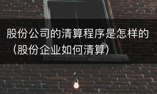 股份公司的清算程序是怎样的（股份企业如何清算）