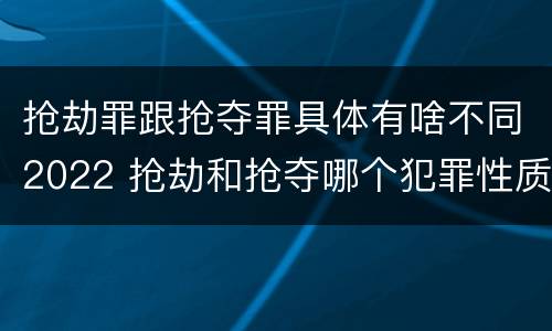 抢劫罪跟抢夺罪具体有啥不同2022 抢劫和抢夺哪个犯罪性质严重