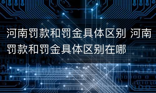 河南罚款和罚金具体区别 河南罚款和罚金具体区别在哪