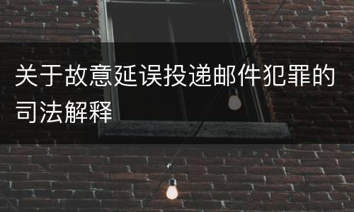 关于故意延误投递邮件犯罪的司法解释