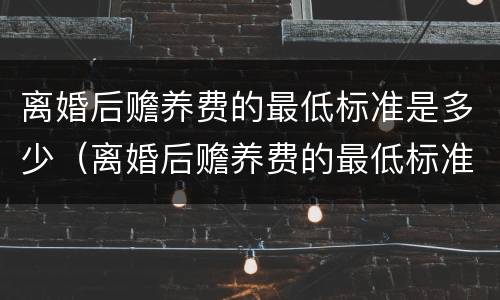 离婚后赡养费的最低标准是多少（离婚后赡养费的最低标准是多少钱）