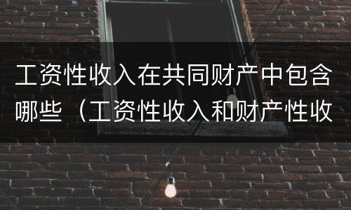 工资性收入在共同财产中包含哪些（工资性收入和财产性收入的区别）
