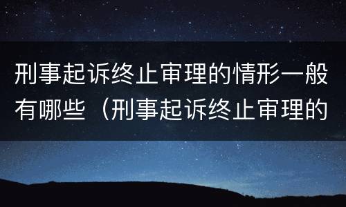 刑事起诉终止审理的情形一般有哪些（刑事起诉终止审理的情形一般有哪些种类）