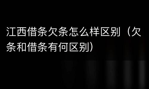 江西借条欠条怎么样区别（欠条和借条有何区别）
