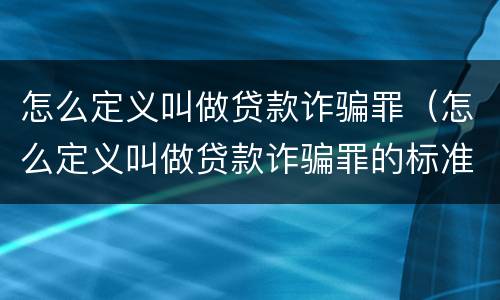 怎么定义叫做贷款诈骗罪（怎么定义叫做贷款诈骗罪的标准）