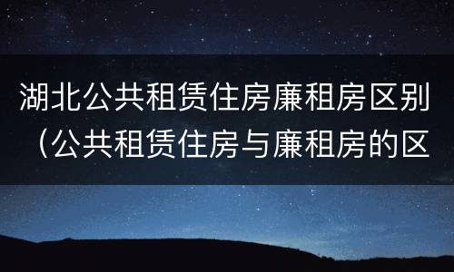 湖北公共租赁住房廉租房区别（公共租赁住房与廉租房的区别）