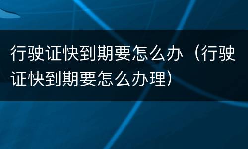 行驶证快到期要怎么办（行驶证快到期要怎么办理）