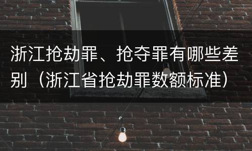 浙江抢劫罪、抢夺罪有哪些差别（浙江省抢劫罪数额标准）