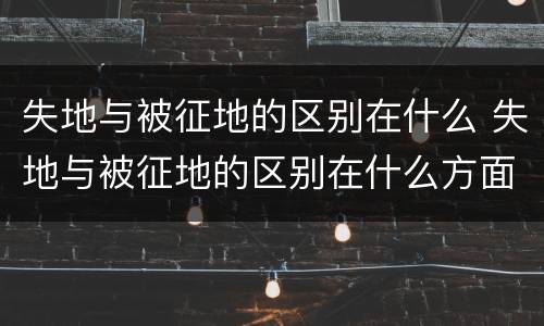 失地与被征地的区别在什么 失地与被征地的区别在什么方面