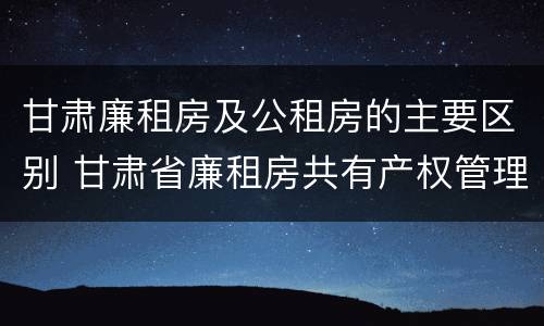 甘肃廉租房及公租房的主要区别 甘肃省廉租房共有产权管理办法