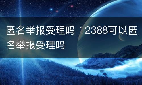 匿名举报受理吗 12388可以匿名举报受理吗