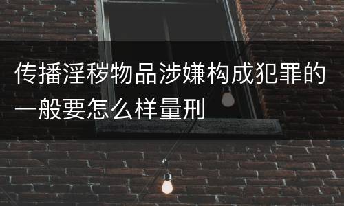 传播淫秽物品涉嫌构成犯罪的一般要怎么样量刑