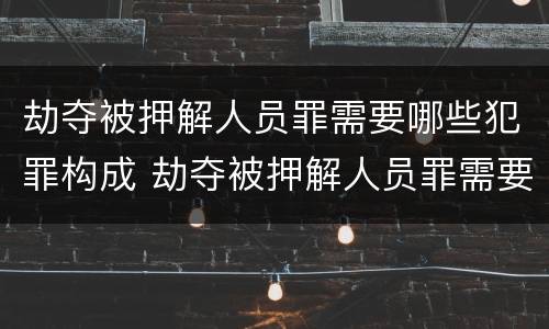 劫夺被押解人员罪需要哪些犯罪构成 劫夺被押解人员罪需要哪些犯罪构成要件
