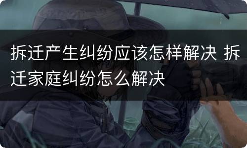 拆迁产生纠纷应该怎样解决 拆迁家庭纠纷怎么解决