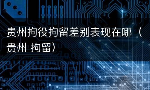 贵州拘役拘留差别表现在哪（贵州 拘留）