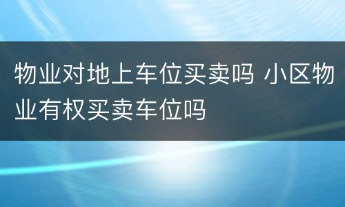 物业对地上车位买卖吗 小区物业有权买卖车位吗