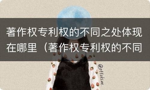 著作权专利权的不同之处体现在哪里（著作权专利权的不同之处体现在哪里呢）