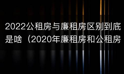 2022公租房与廉租房区别到底是啥（2020年廉租房和公租房的区别）