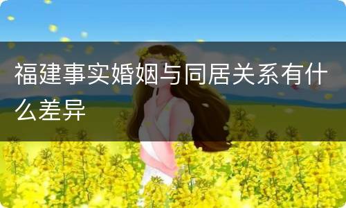 福建事实婚姻与同居关系有什么差异