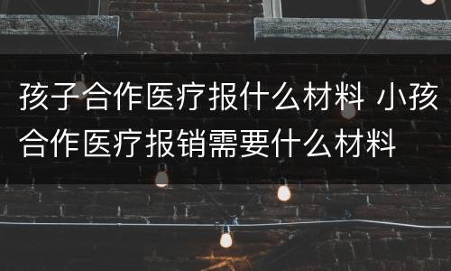 孩子合作医疗报什么材料 小孩合作医疗报销需要什么材料