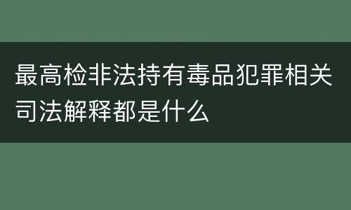 最高检非法持有毒品犯罪相关司法解释都是什么