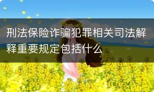 刑法保险诈骗犯罪相关司法解释重要规定包括什么
