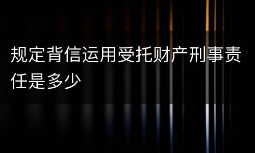 规定背信运用受托财产刑事责任是多少