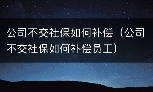 公司不交社保如何补偿（公司不交社保如何补偿员工）