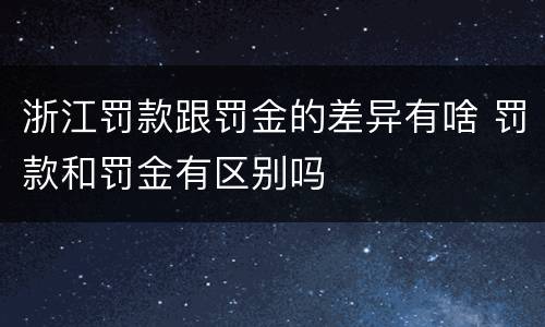浙江罚款跟罚金的差异有啥 罚款和罚金有区别吗