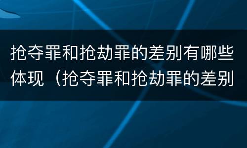 抢夺罪和抢劫罪的差别有哪些体现（抢夺罪和抢劫罪的差别有哪些体现在哪里）