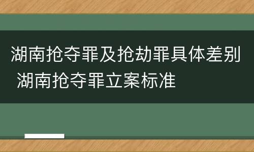 湖南抢夺罪及抢劫罪具体差别 湖南抢夺罪立案标准