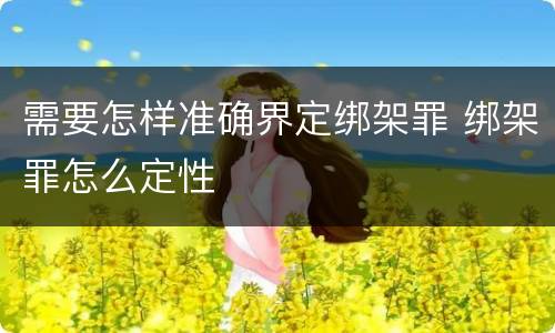 需要怎样准确界定绑架罪 绑架罪怎么定性