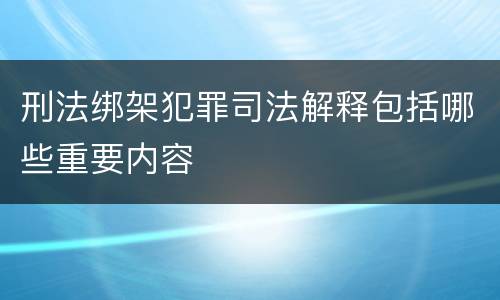 刑法绑架犯罪司法解释包括哪些重要内容