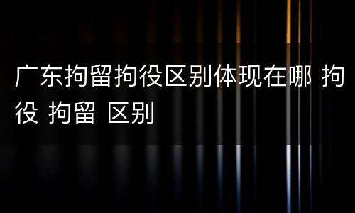 广东拘留拘役区别体现在哪 拘役 拘留 区别