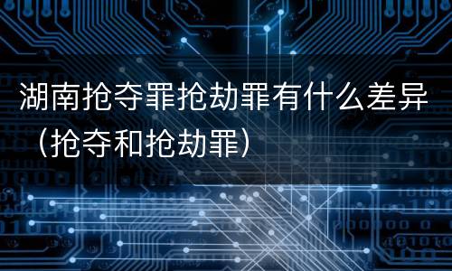 湖南抢夺罪抢劫罪有什么差异（抢夺和抢劫罪）