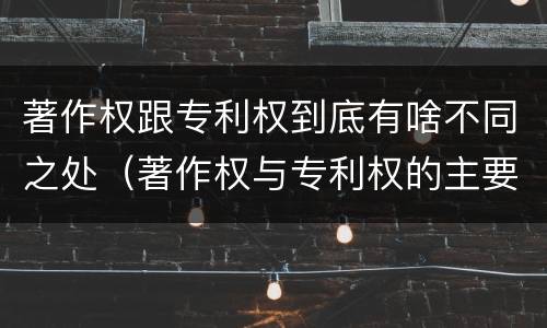 著作权跟专利权到底有啥不同之处（著作权与专利权的主要区别是什么?）
