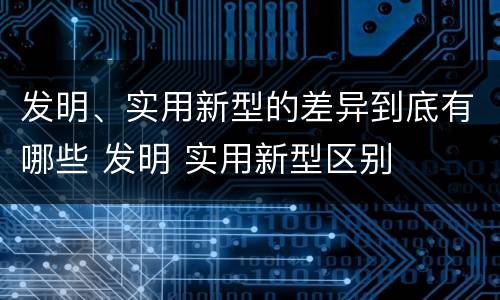 发明、实用新型的差异到底有哪些 发明 实用新型区别