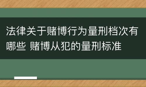法律关于赌博行为量刑档次有哪些 赌博从犯的量刑标准