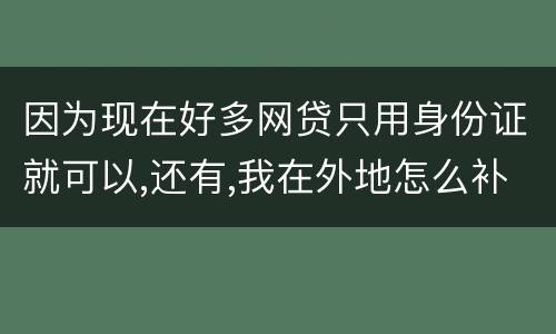因为现在好多网贷只用身份证就可以,还有,我在外地怎么补办身份证