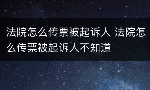 法院怎么传票被起诉人 法院怎么传票被起诉人不知道