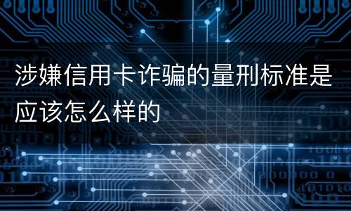 涉嫌信用卡诈骗的量刑标准是应该怎么样的