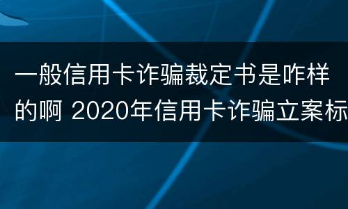 一般信用卡诈骗裁定书是咋样的啊 2020年信用卡诈骗立案标准