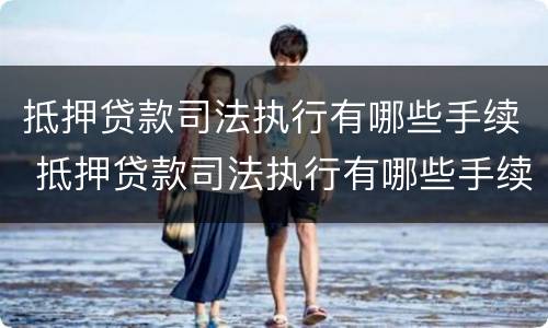 抵押贷款司法执行有哪些手续 抵押贷款司法执行有哪些手续和流程