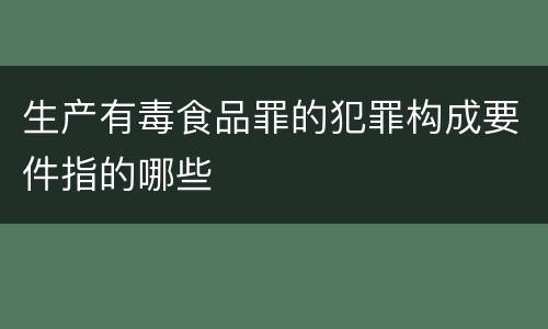 生产有毒食品罪的犯罪构成要件指的哪些